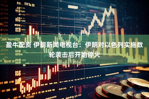 盈牛配资 伊朗新闻电视台：伊朗对以色列实施数轮袭击后开始停火