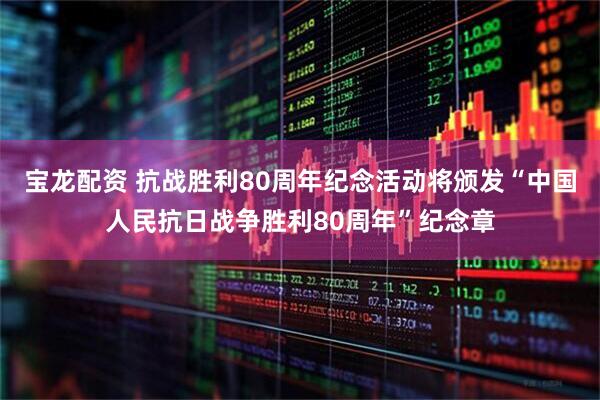 宝龙配资 抗战胜利80周年纪念活动将颁发“中国人民抗日战争胜利80周年”纪念章