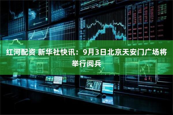 红河配资 新华社快讯：9月3日北京天安门广场将举行阅兵