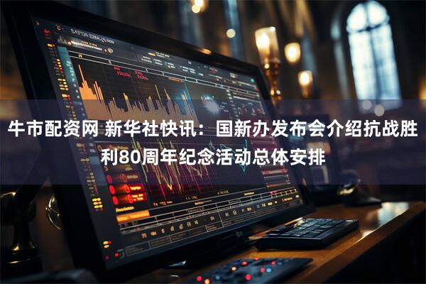 牛市配资网 新华社快讯：国新办发布会介绍抗战胜利80周年纪念活动总体安排