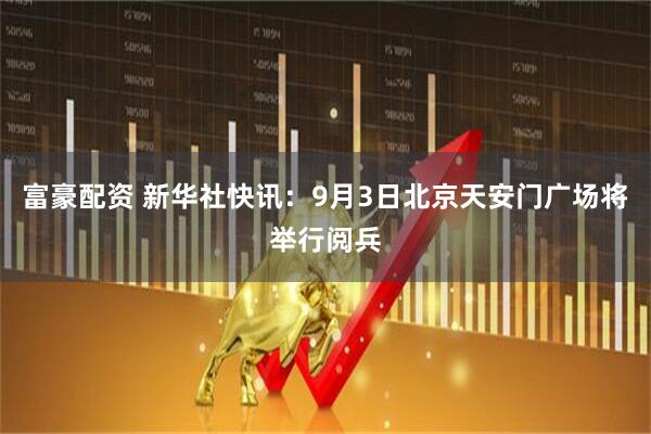 富豪配资 新华社快讯：9月3日北京天安门广场将举行阅兵