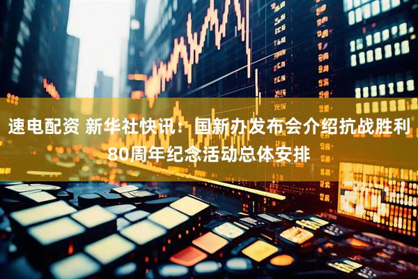 速电配资 新华社快讯：国新办发布会介绍抗战胜利80周年纪念活动总体安排
