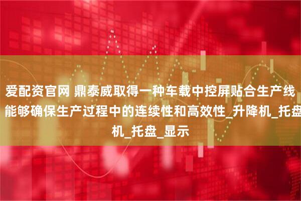 爱配资官网 鼎泰威取得一种车载中控屏贴合生产线专利，能够确保生产过程中的连续性和高效性_升降机_托盘_显示