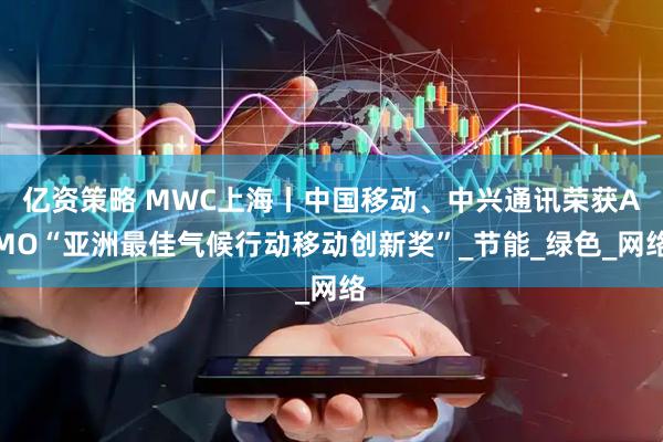 亿资策略 MWC上海丨中国移动、中兴通讯荣获AMO“亚洲最佳气候行动移动创新奖”_节能_绿色_网络