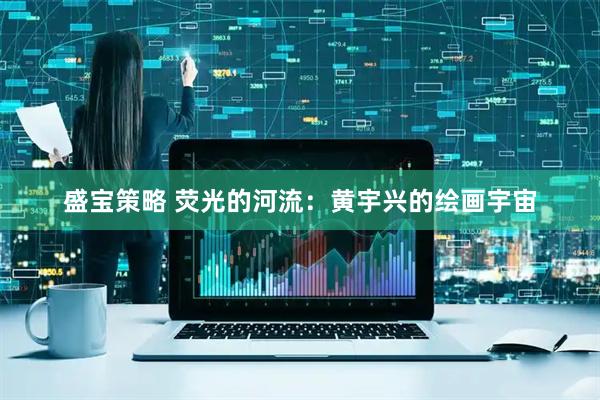 盛宝策略 荧光的河流：黄宇兴的绘画宇宙