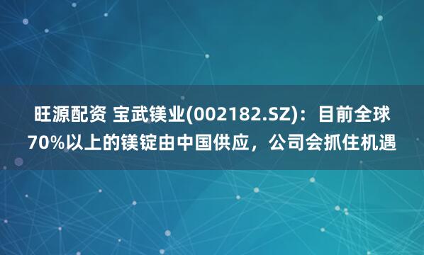 旺源配资 宝武镁业(002182.SZ)：目前全球70%以上的镁锭由中国供应，公司会抓住机遇