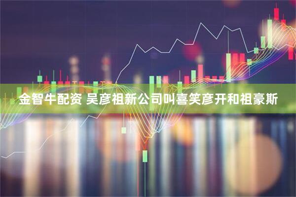 金智牛配资 吴彦祖新公司叫喜笑彦开和祖豪斯
