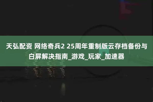 天弘配资 网络奇兵2 25周年重制版云存档备份与白屏解决指南_游戏_玩家_加速器