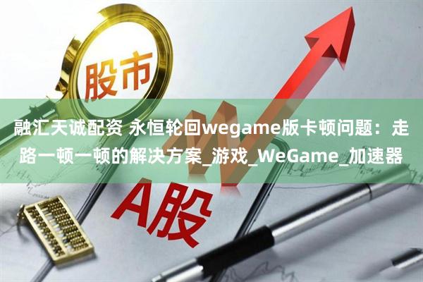 融汇天诚配资 永恒轮回wegame版卡顿问题：走路一顿一顿的解决方案_游戏_WeGame_加速器