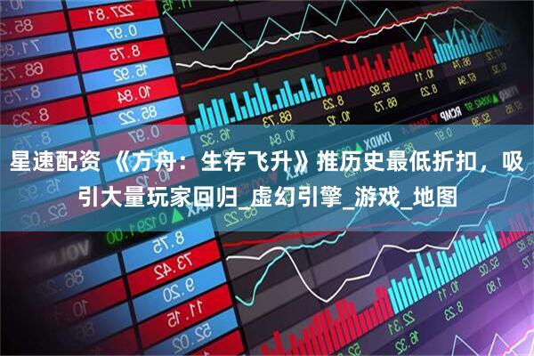 星速配资 《方舟：生存飞升》推历史最低折扣，吸引大量玩家回归_虚幻引擎_游戏_地图