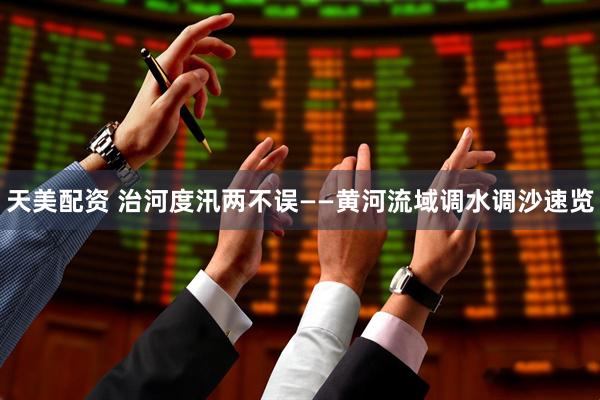 天美配资 治河度汛两不误——黄河流域调水调沙速览