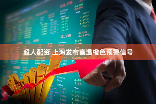 超人配资 上海发布高温橙色预警信号
