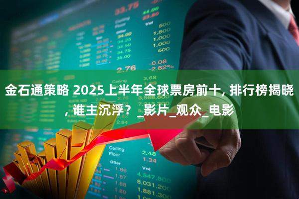 金石通策略 2025上半年全球票房前十, 排行榜揭晓, 谁主沉浮？_影片_观众_电影