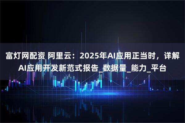 富灯网配资 阿里云：2025年AI应用正当时，详解AI应用开发新范式报告_数据量_能力_平台