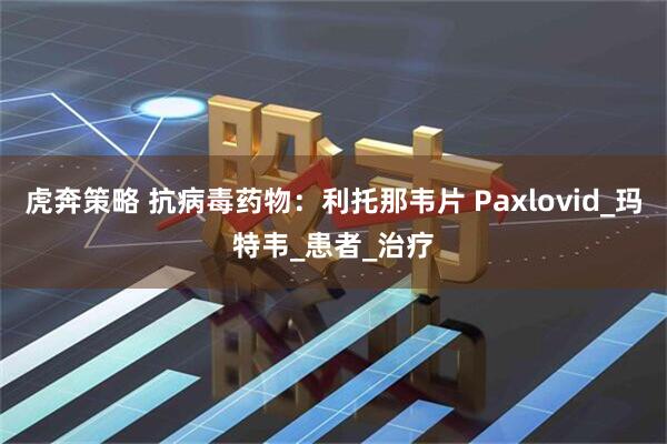 虎奔策略 抗病毒药物：利托那韦片 Paxlovid_玛特韦_患者_治疗