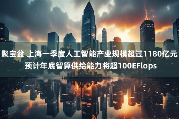 聚宝盆 上海一季度人工智能产业规模超过1180亿元 预计年底智算供给能力将超100EFlops