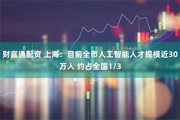 财富通配资 上海：目前全市人工智能人才规模近30万人 约占全国1/3