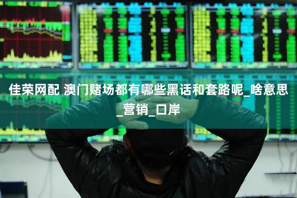 佳荣网配 澳门赌场都有哪些黑话和套路呢_啥意思_营销_口岸