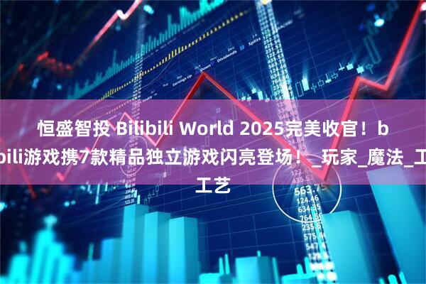 恒盛智投 Bilibili World 2025完美收官！bilibili游戏携7款精品独立游戏闪亮登场！_玩家_魔法_工艺