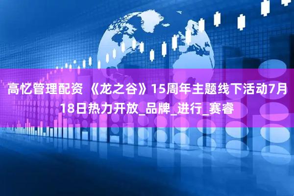 高忆管理配资 《龙之谷》15周年主题线下活动7月18日热力开放_品牌_进行_赛睿