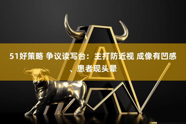 51好策略 争议读写台：主打防近视 成像有凹感、患者现头晕