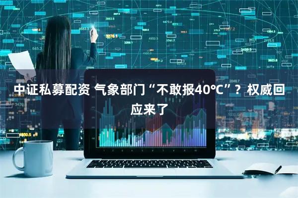 中证私募配资 气象部门“不敢报40℃”？权威回应来了