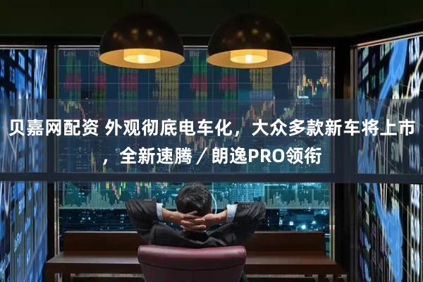 贝嘉网配资 外观彻底电车化，大众多款新车将上市，全新速腾／朗逸PRO领衔
