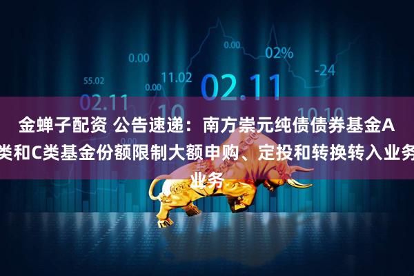 金蝉子配资 公告速递：南方崇元纯债债券基金A类和C类基金份额限制大额申购、定投和转换转入业务