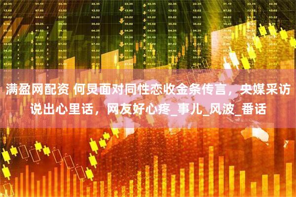 满盈网配资 何炅面对同性恋收金条传言，央媒采访说出心里话，网友好心疼_事儿_风波_番话