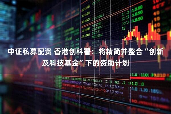 中证私募配资 香港创科署：将精简并整合“创新及科技基金”下的资助计划