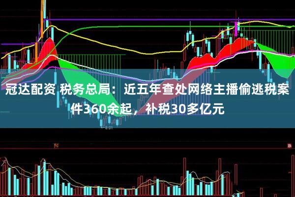 冠达配资 税务总局：近五年查处网络主播偷逃税案件360余起，补税30多亿元