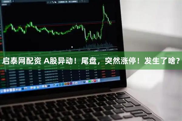 启泰网配资 A股异动！尾盘，突然涨停！发生了啥？