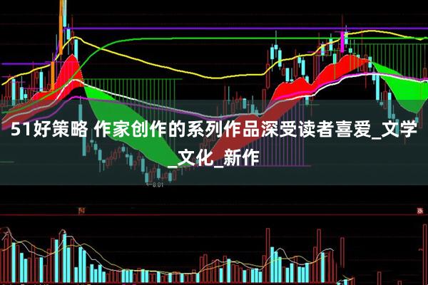 51好策略 作家创作的系列作品深受读者喜爱_文学_文化_新作