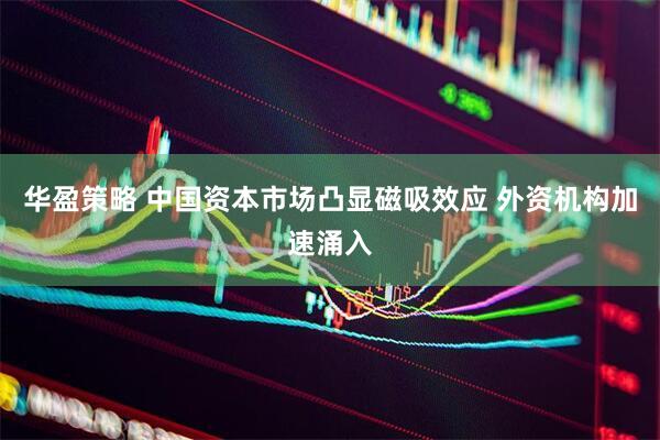 华盈策略 中国资本市场凸显磁吸效应 外资机构加速涌入