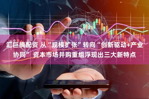 汇巨摘配资 从“规模扩张”转向“创新驱动+产业协同” 资本市场并购重组浮现出三大新特点