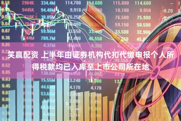 笑赢配资 上半年由证券机构代扣代缴申报个人所得税款均已入库至上市公司所在地