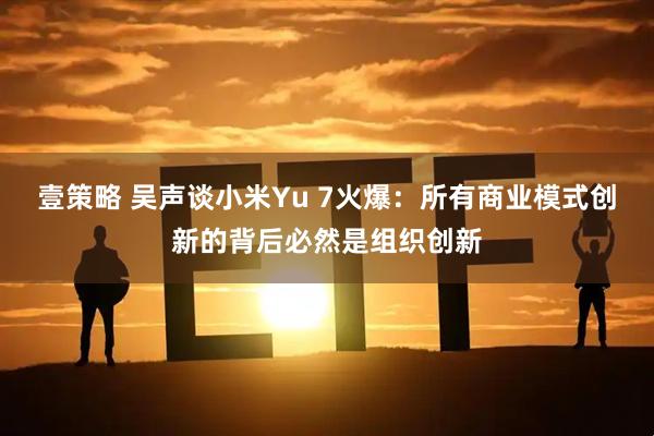 壹策略 吴声谈小米Yu 7火爆：所有商业模式创新的背后必然是组织创新