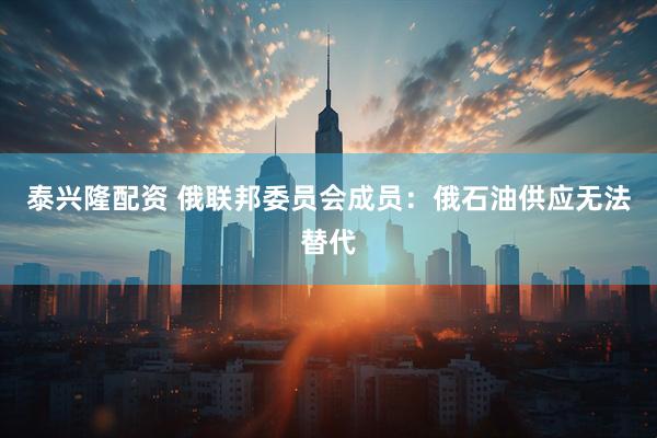 泰兴隆配资 俄联邦委员会成员：俄石油供应无法替代
