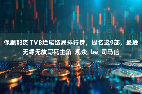 保顺配资 TVB烂尾结局排行榜，提名这9部，最爱无缘无故写死主角_观众_be_司马信
