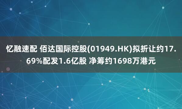 忆融速配 佰达国际控股(01949.HK)拟折让约17.69%配发1.6亿股 净筹约1698万港元