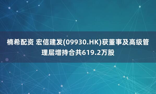 楠希配资 宏信建发(09930.HK)获董事及高级管理层增持合共619.2万股