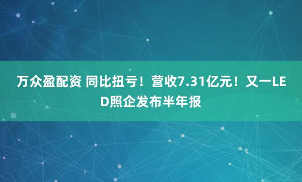 万众盈配资 同比扭亏！营收7.31亿元！又一LED照企发布半年报