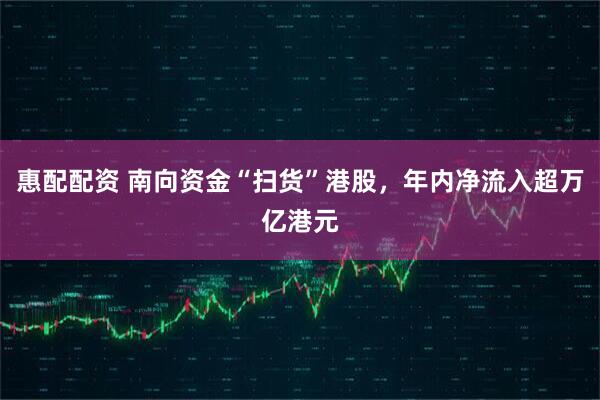惠配配资 南向资金“扫货”港股，年内净流入超万亿港元