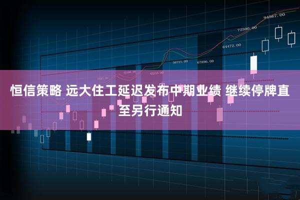 恒信策略 远大住工延迟发布中期业绩 继续停牌直至另行通知