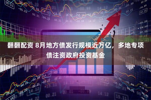 翻翻配资 8月地方债发行规模近万亿，多地专项债注资政府投资基金