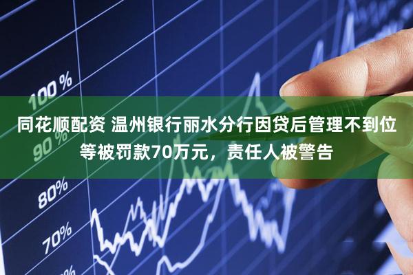 同花顺配资 温州银行丽水分行因贷后管理不到位等被罚款70万元，责任人被警告