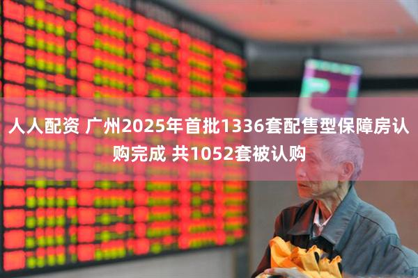 人人配资 广州2025年首批1336套配售型保障房认购完成 共1052套被认购