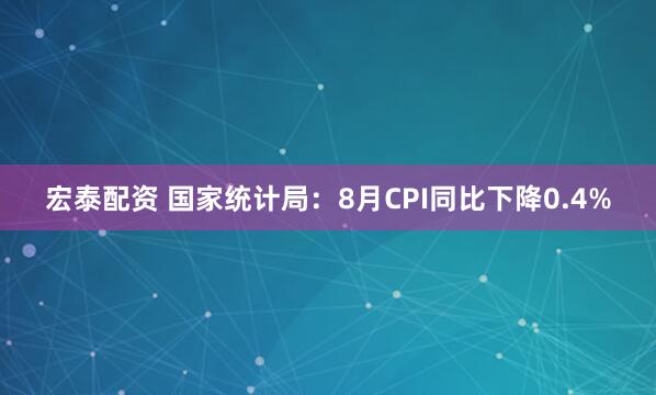 宏泰配资 国家统计局：8月CPI同比下降0.4%