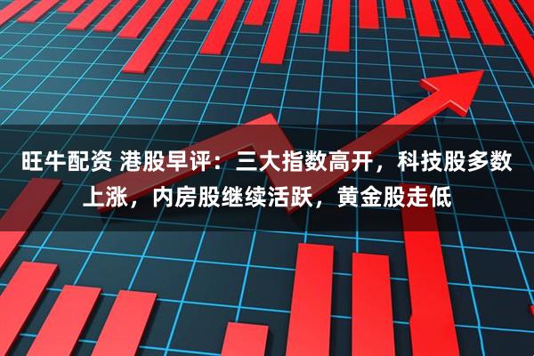 旺牛配资 港股早评：三大指数高开，科技股多数上涨，内房股继续活跃，黄金股走低