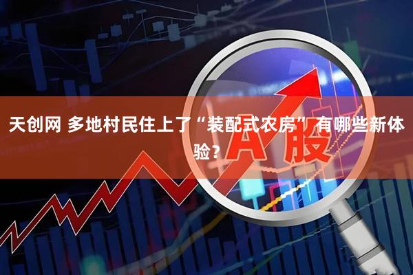 天创网 多地村民住上了“装配式农房” 有哪些新体验？